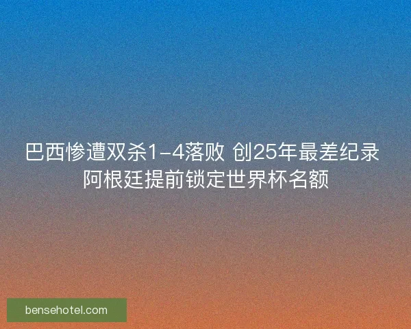 巴西惨遭双杀1-4落败 创25年最差纪录 阿根廷提前锁定世界杯名额 巴西惨遭双杀1-4落败 创25年最差纪录 阿根廷提前锁定世界杯名额