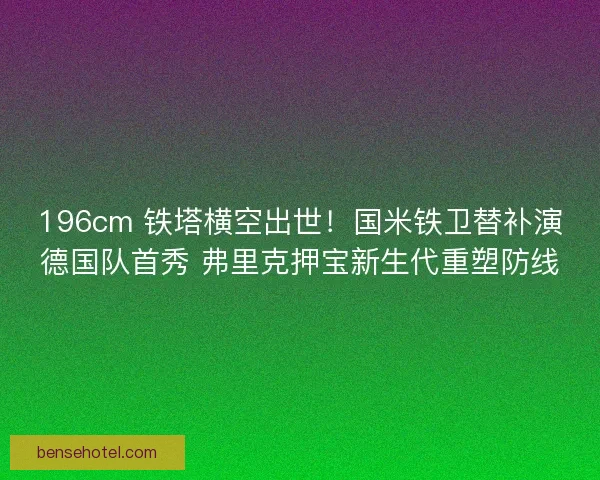 196cm 铁塔横空出世！国米铁卫替补演德国队首秀 弗里克押宝新生代重塑防线