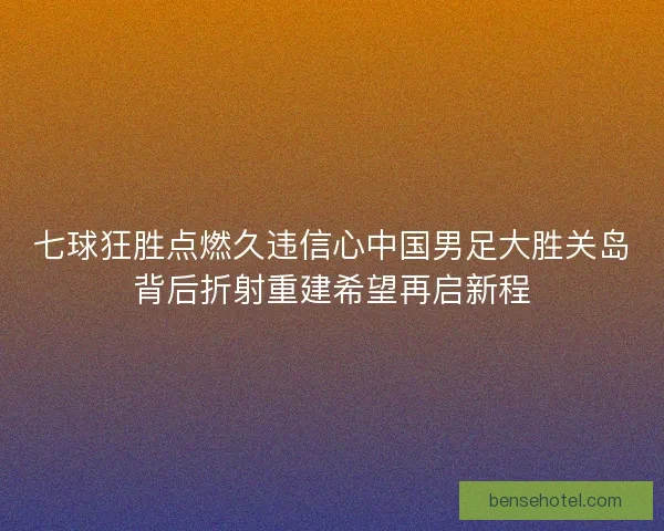 七球狂胜点燃久违信心中国男足大胜关岛背后折射重建希望再启新程