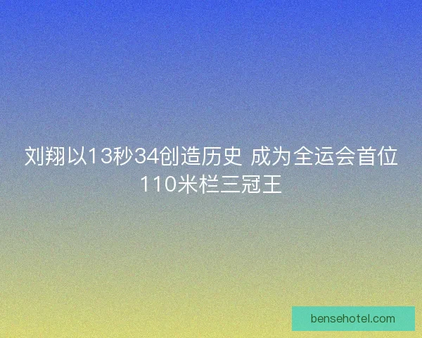 刘翔以13秒34创造历史 成为全运会首位110米栏三冠王