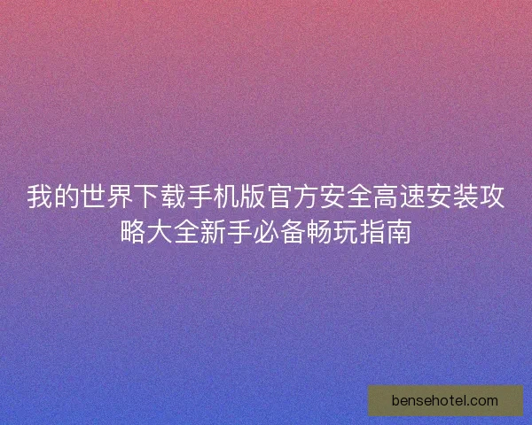 我的世界下载手机版官方安全高速安装攻略大全新手必备畅玩指南