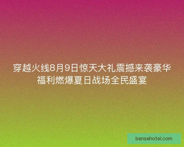 穿越火线8月9日惊天大礼震撼来袭豪华福利燃爆夏日战场全民盛宴
